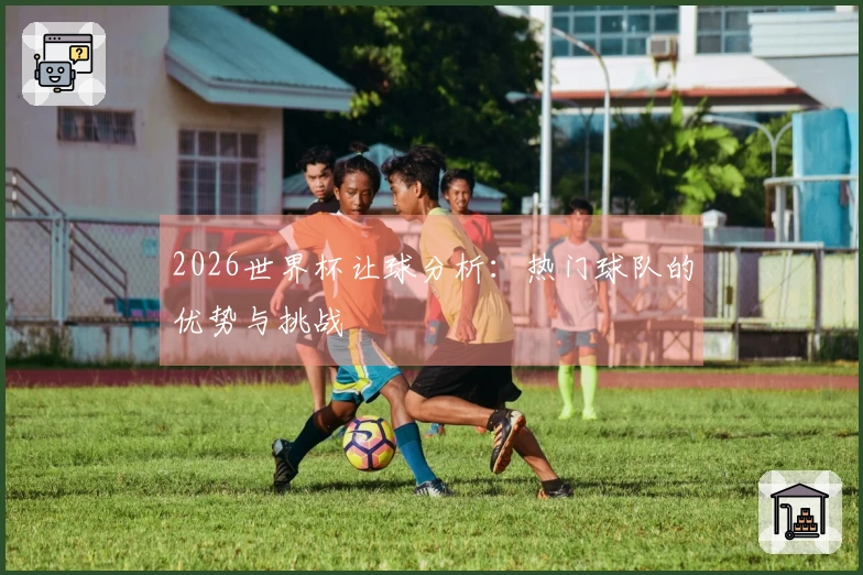 2026世界杯让球分析：热门球队的优势与挑战