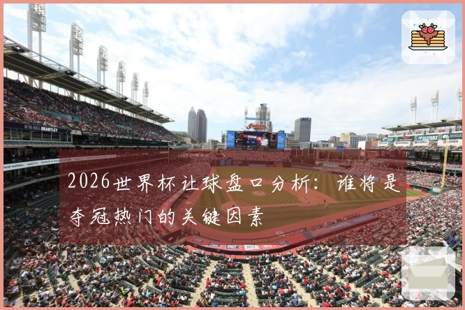 2026世界杯让球盘口分析：谁将是夺冠热门的关键因素