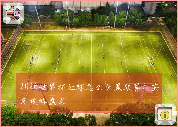 2026世界杯让球怎么买最划算？实用攻略盘点