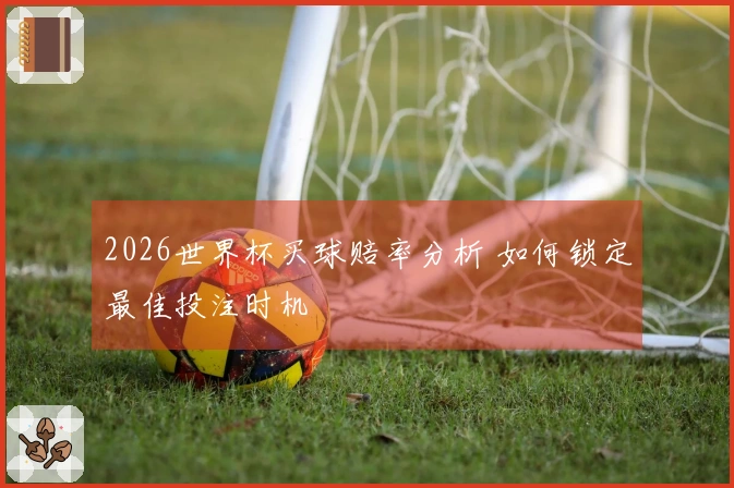 2026世界杯买球赔率分析 如何锁定最佳投注时机