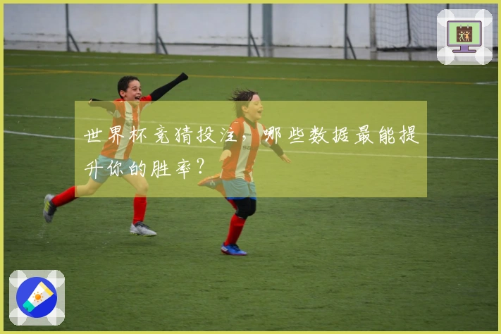 世界杯竞猜投注，哪些数据最能提升你的胜率？