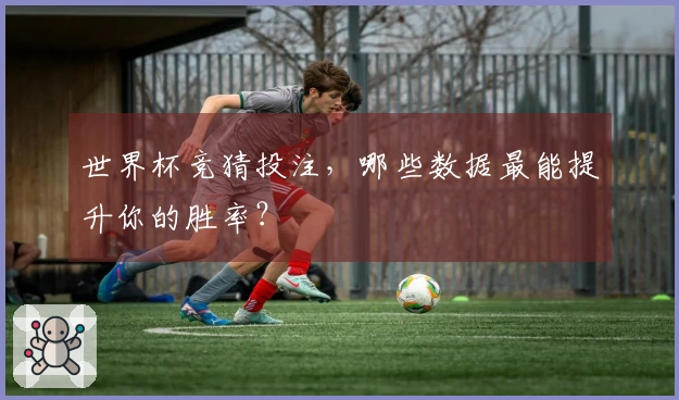 世界杯竞猜投注，哪些数据最能提升你的胜率？
