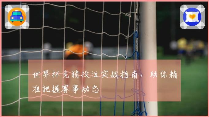 世界杯竞猜投注实战指南，助你精准把握赛事动态