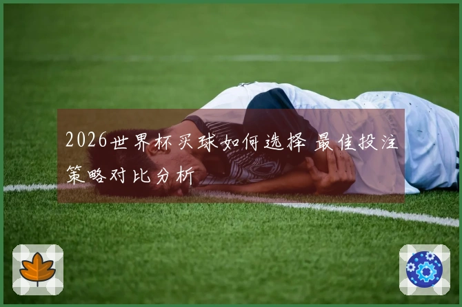2026世界杯买球如何选择 最佳投注策略对比分析