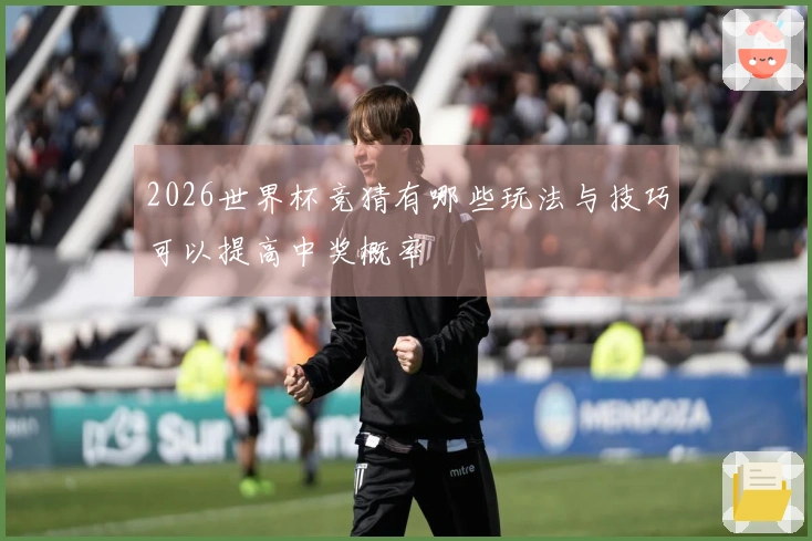 2026世界杯竞猜有哪些玩法与技巧可以提高中奖概率