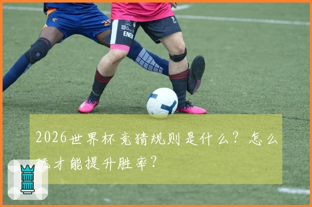2026世界杯竞猜规则是什么？怎么玩才能提升胜率？