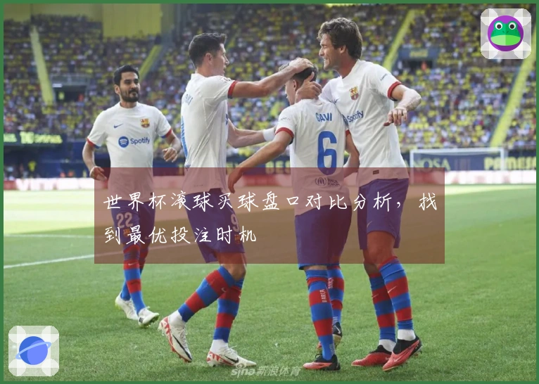 世界杯滚球买球盘口对比分析，找到最优投注时机