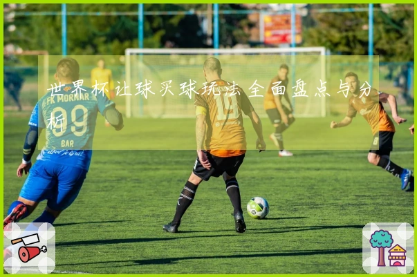 世界杯让球买球玩法全面盘点与分析
