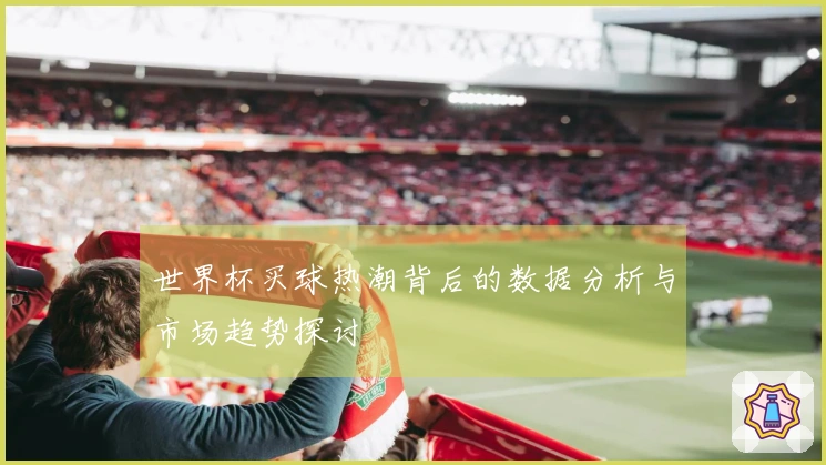 世界杯买球热潮背后的数据分析与市场趋势探讨