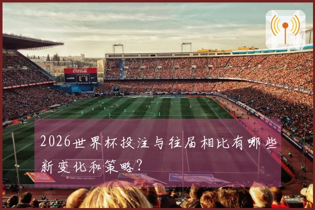 2026世界杯投注与往届相比有哪些新变化和策略？