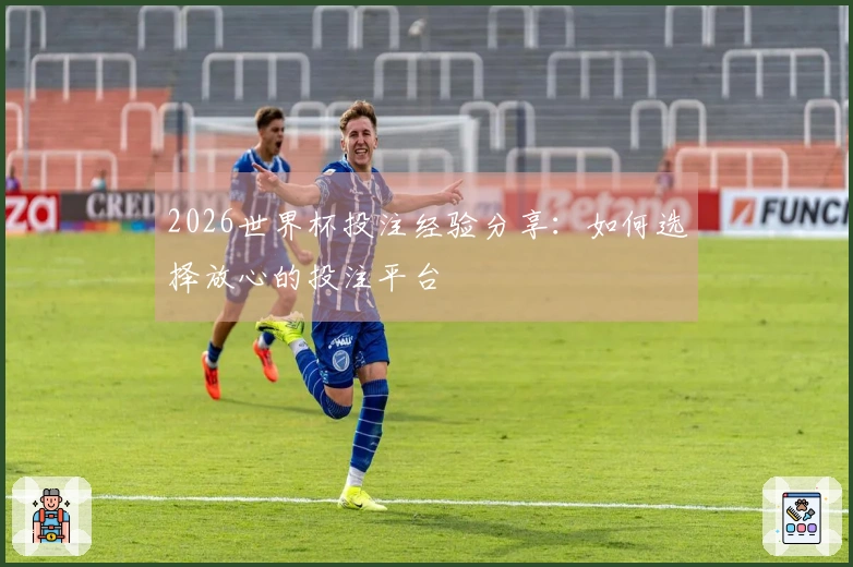 2026世界杯投注经验分享：如何选择放心的投注平台