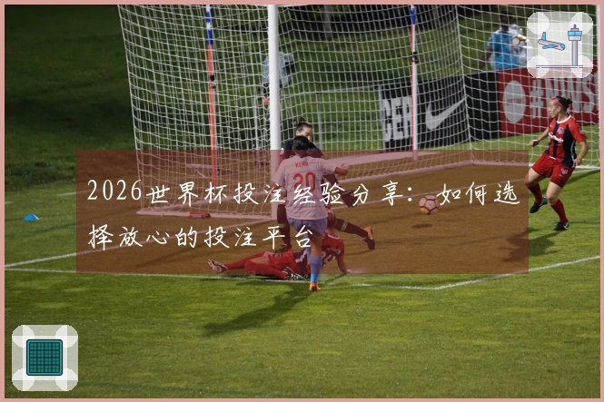 2026世界杯投注经验分享：如何选择放心的投注平台