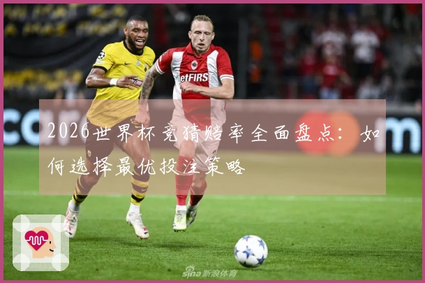 2026世界杯竞猜赔率全面盘点：如何选择最优投注策略