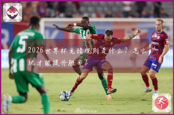 2026世界杯竞猜规则是什么？怎么玩才能提升胜率？