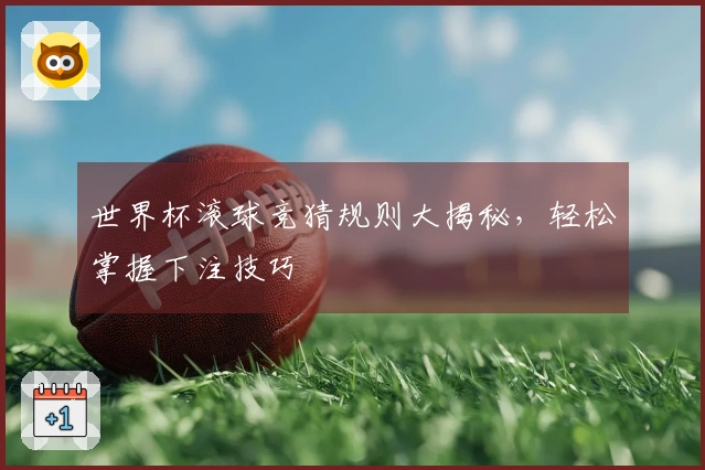 世界杯滚球竞猜规则大揭秘，轻松掌握下注技巧