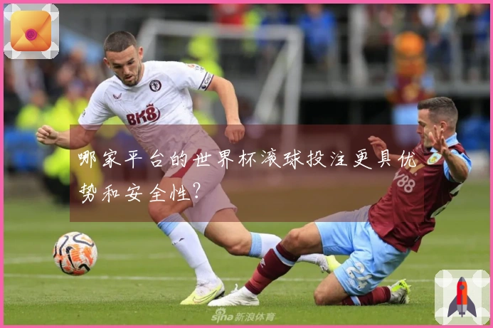 哪家平台的世界杯滚球投注更具优势和安全性？