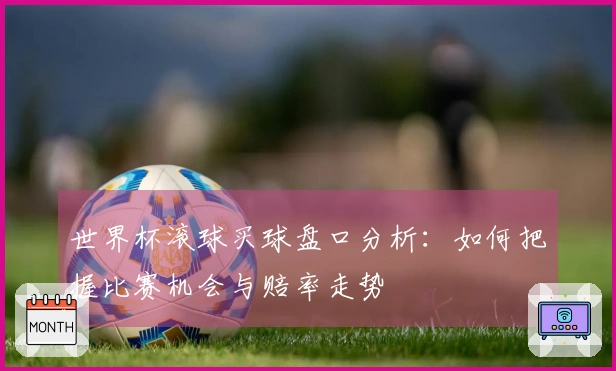世界杯滚球买球盘口分析：如何把握比赛机会与赔率走势