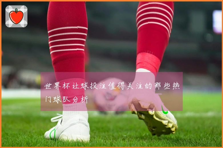 世界杯让球投注值得关注的那些热门球队分析