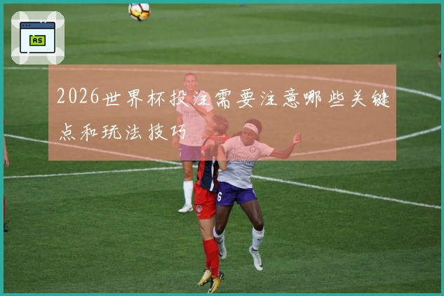 2026世界杯投注需要注意哪些关键点和玩法技巧