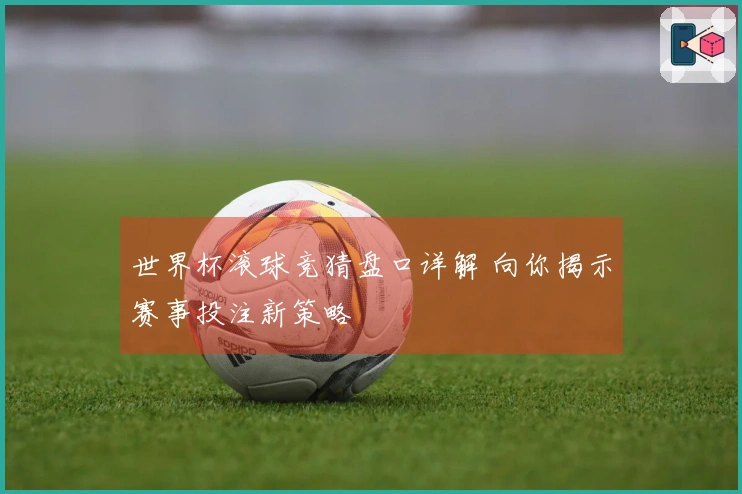 世界杯滚球竞猜盘口详解 向你揭示赛事投注新策略