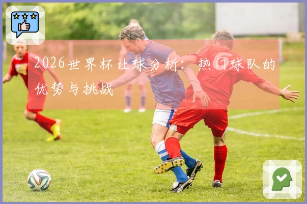 2026世界杯让球分析：热门球队的优势与挑战
