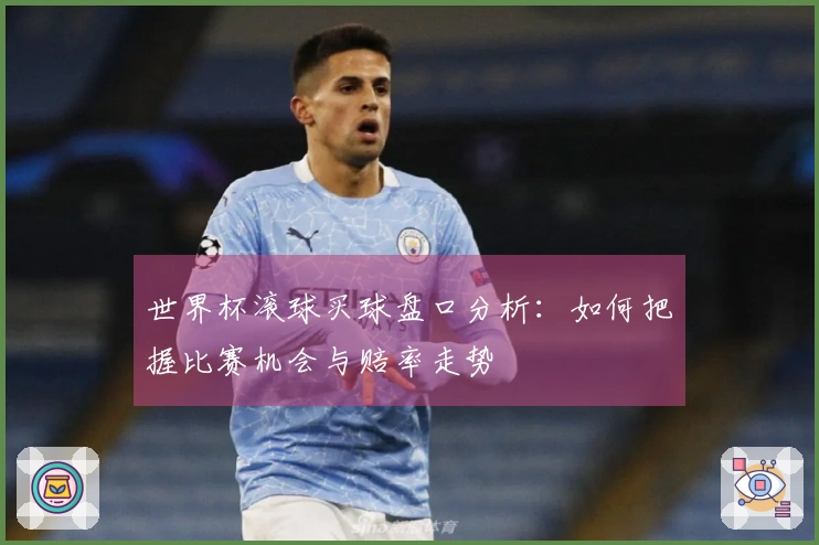 世界杯滚球买球盘口分析：如何把握比赛机会与赔率走势